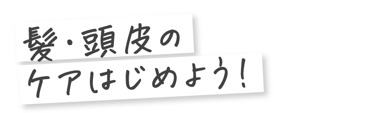 髪・頭皮のケアはじめよう！