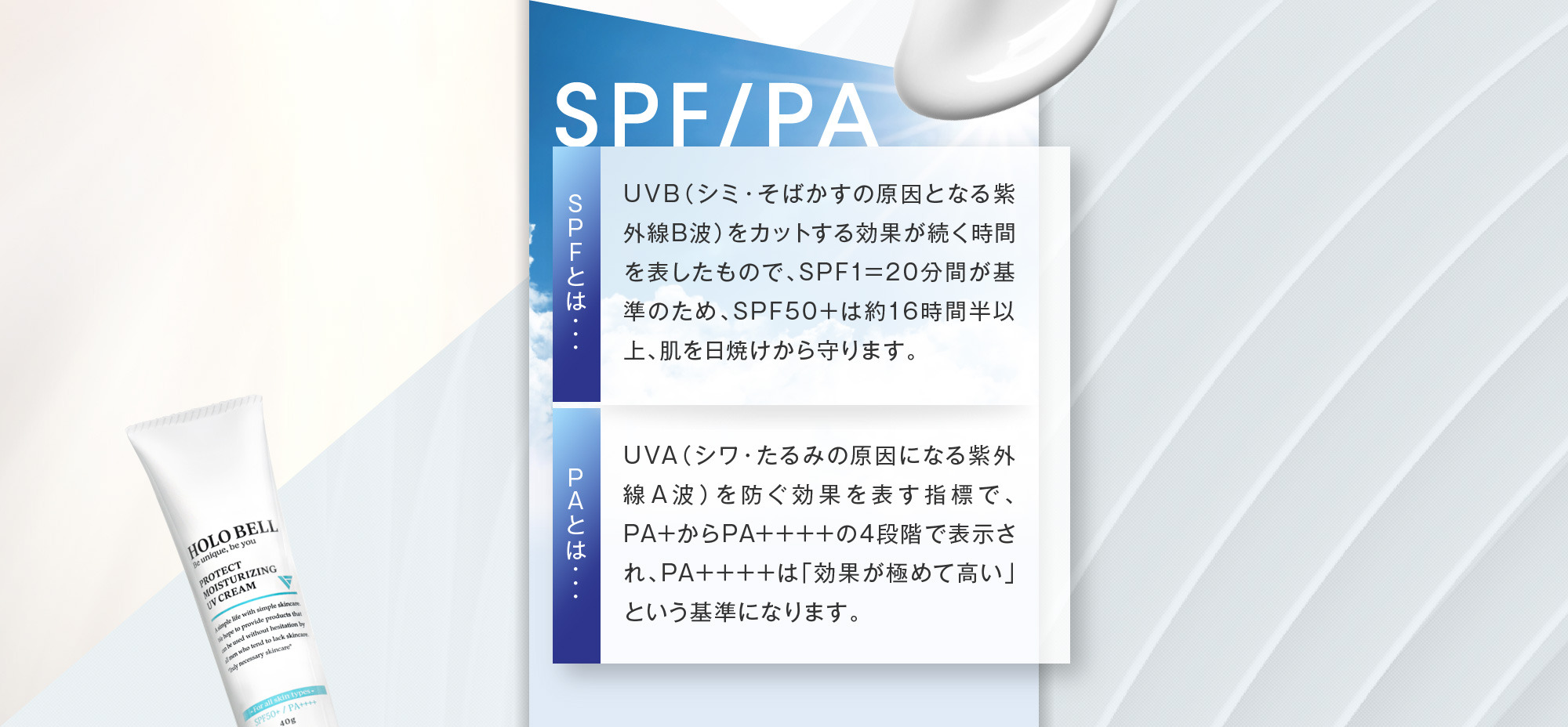 [SPFとは・・・]UVB（シミ・そばかすの原因となる紫外線B波）をカットする効果が続く時間を表したもので、SPF1=20分間が基準のため、SPF50+は約16時間半以上、肌を日焼けから守ります。 [PAとは・・・]UVA（シワ・たるみの原因になる紫外線A波）を防ぐ効果を表す指標で、PA+からPA++++の4段階で表示され、PA++++は「効果が極めて高い」という基準になります。