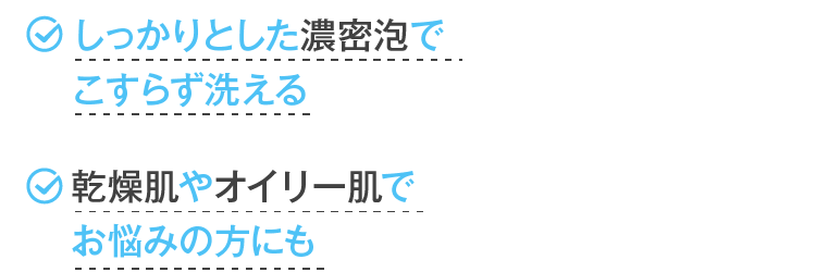 しっかりとした濃密泡でこすらず洗える 乾燥肌やオイリー肌でお悩みの方にも